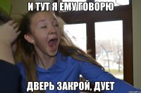 и тут я ему говорю дверь закрой, дует