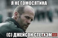 Я не гомосятина (с) Джейсон Стетхэм