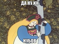 да ну их нубов