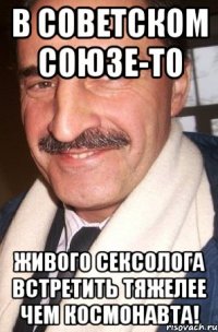 в советском союзе-то живого сексолога встретить тяжелее чем космонавта!