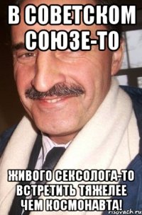 в советском союзе-то живого сексолога-то встретить тяжелее чем космонавта!