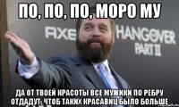 по, по, по, моро му да от твоей красоты все мужики по ребру отдадут, чтоб таких красавиц было больше