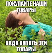 покупайте наши товары надо купить эти товары