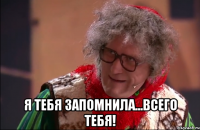  я тебя запомнила...всего тебя!