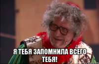  я тебя запомнила всего тебя!