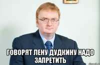  Говорят Лену Дудкину надо запретить