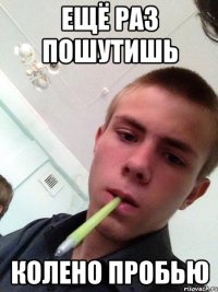 ещё раз пошутишь колено пробью