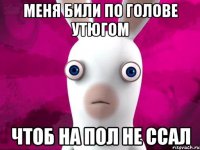 меня били по голове утюгом чтоб на пол не ссал