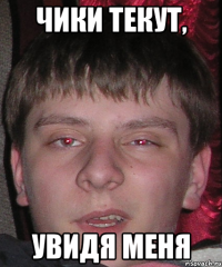 чики текут, увидя меня