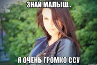 знай малыш.. я очень громко ссу