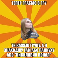 Тепер граємо в гру Ти кажеш групу, а я знаходжу там або панкуху або "писклявий вокал"