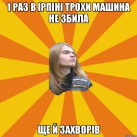 1 раз в Ірпіні трохи машина не збила ще й захворів