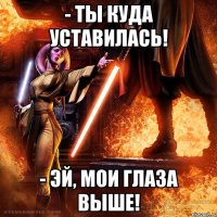 - ты куда уставилась! - эй, мои глаза выше!