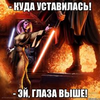 - куда уставилась! - эй, глаза выше!