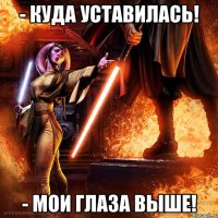 - куда уставилась! - мои глаза выше!