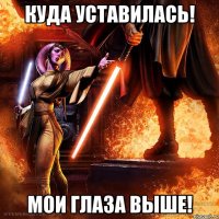 куда уставилась! мои глаза выше!