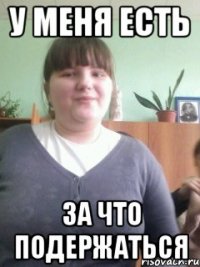 у меня есть за что подержаться