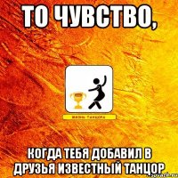 то чувство, когда тебя добавил в друзья известный танцор