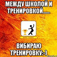 между школой и тренировкой...... вибираю тренировку:-)