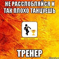 не расслобляйся и так плохо танцуешь тренер