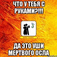 что у тебя с руками?!!! да это уши мертвого осла