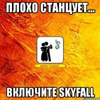 плохо станцует... включите skyfall