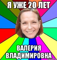 Я уже 20 лет Валерия Владимировна