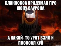 блакносса придумал про жопу саурона а какой- то урот взял и пососал хуй