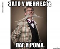 зато у меня есть лаг и рома.