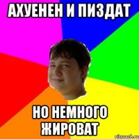АХУЕНЕН И ПИЗДАТ НО НЕМНОГО ЖИРОВАТ
