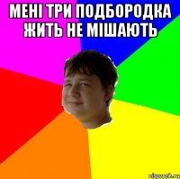 МЕНІ ТРИ ПОДБОРОДКА ЖИТЬ НЕ МІШАЮТЬ 