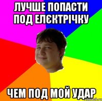 ЛУЧШЕ ПОПАСТИ ПОД ЕЛЄКТРІЧКУ ЧЕМ ПОД МОЙ УДАР