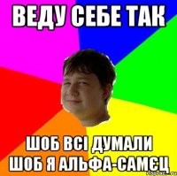 ВЕДУ СЕБЕ ТАК ШОБ ВСІ ДУМАЛИ ШОБ Я АЛЬФА-САМЄЦ