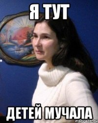 Я тут Детей мучала