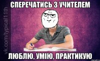 Сперечатись з учителем Люблю, умію, практикую