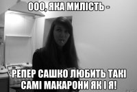 ооо, яка милість - репер сашко любить такі самі макарони як і я!