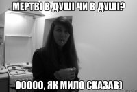 мертві в душі чи в душі? ооооо, як мило сказав)