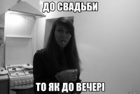 до свадьби то як до вечері