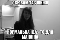 ось вам таз жижи нормальна їда - то для максіка