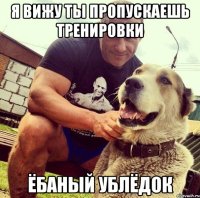 я вижу ты пропускаешь тренировки ёбаный ублёдок