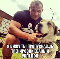  я вижу ты пропускаешь тренировки ёбаный ублёдок