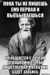 пока ты не пишешь ему первая и выёбываешься он общается с другой девушкой, которая пишет первая и всё у них будет заебись