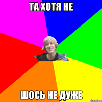Та хотя не Шось не дуже
