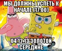 мы должны успеть к начале (17:00) 04.12.13 золотой середине
