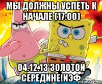 мы должны успеть к начале (17:00) 04.12.13 золотой середине!иэф
