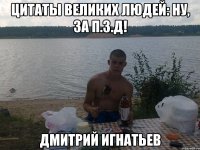 цитаты великих людей: ну, за п.з.д! дмитрий игнатьев