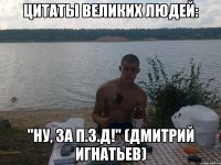 цитаты великих людей: "ну, за п.з.д!" (дмитрий игнатьев)