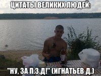 цитаты великих людей: "ну, за п.з.д!" (игнатьев д.)