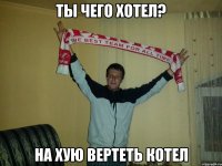Ты чего хотел? На хую вертеть котел