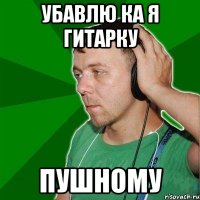 убавлю ка я гитарку Пушному